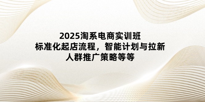 2025淘系电商实训班:标准化起店流程,智能计划与拉新,人群推广策略等等-生财