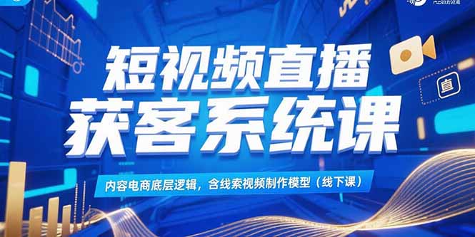 短视频直播获客系统课，内容电商底层逻辑，含线索视频制作模型(线下课-生财
