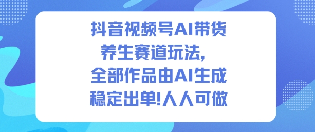 抖音视频号AI带货养生赛道玩法,全部作品由AI生成,发了1500条作品,出了2W多单,人人可做-生财