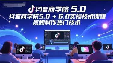 抖音商学院5.0+6.0实操技术课程，视频制作热门技术-生财