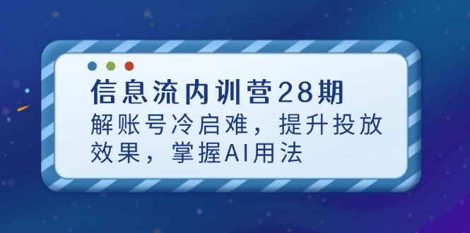 信息流内训营28期,解账号冷启难,提升投放效果,掌握AI用法-生财