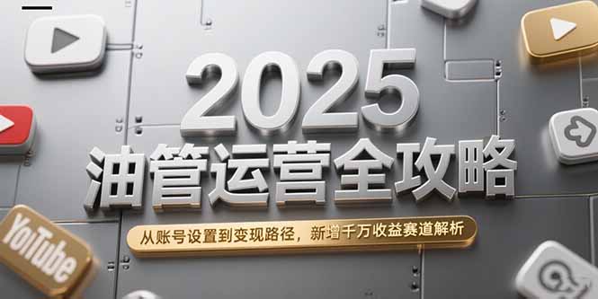 2025油管运营全攻略，从账号设置到变现路径，新增千万收益赛道解析-生财