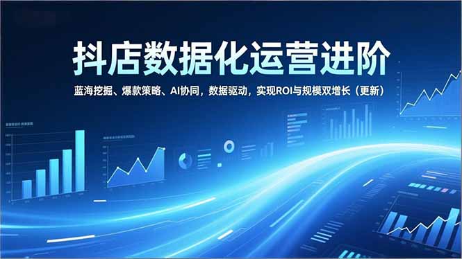抖店数据化运营进阶，蓝海挖掘、爆款策略、AI协同，数据驱动，实现ROI与规模双增长(更新-生财