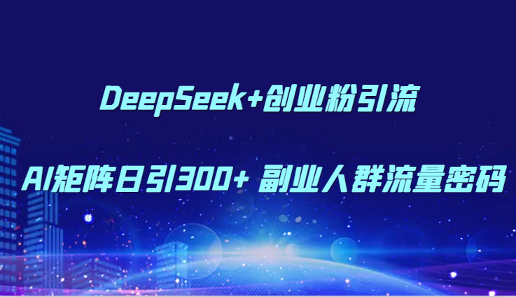 DeepSeek+创业粉引流 AI矩阵日引300+ 副业人群流量密码-生财