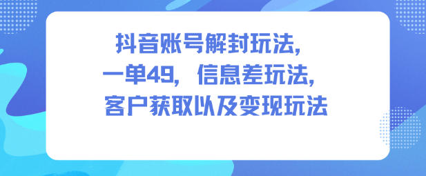 抖音账号解封玩法,一单49,信息差玩法,客户获取以及变现玩法-生财