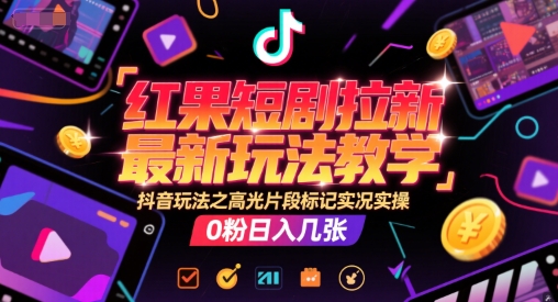 红果短剧拉新最新玩法教学，抖音玩法之高光片段标记实况实操，0粉日入几张-生财