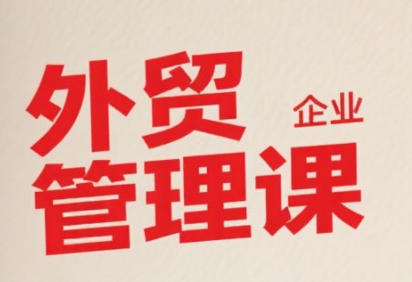 中小外贸企业管理课,系统性强,直击痛点,助企业全面提升管理智慧-生财