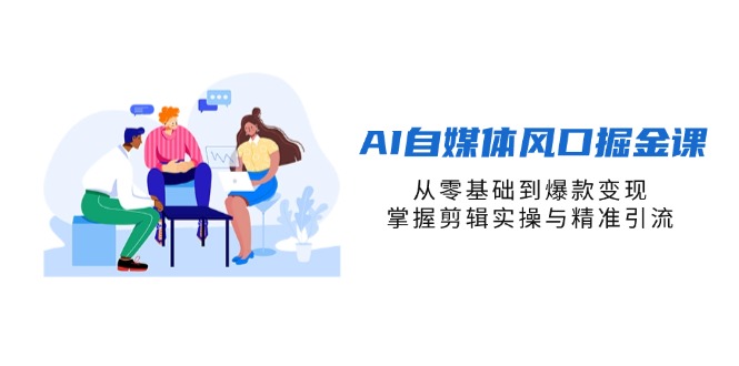 AI自媒体风口掘金课,从零基础到爆款变现,掌握剪辑实操与精准引流-生财