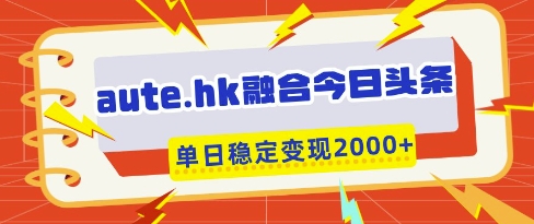 aute.hk融合今日头条,一键复制粘贴,单日稳定变现多张【揭秘】-生财