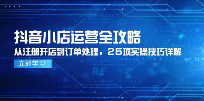 抖音小店运营全攻略,从注册开店到订单处理,25项实操技巧详解-生财