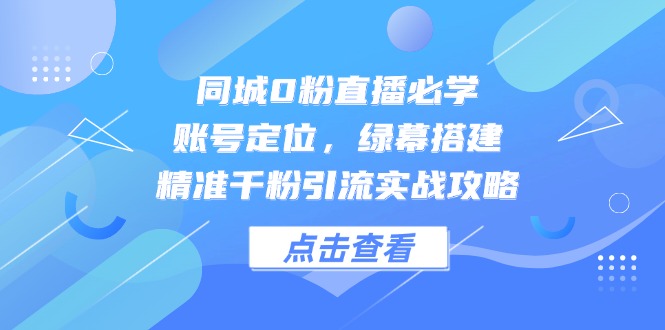 同城0粉直播必学,账号定位,绿幕搭建,精准千粉引流实战攻略-生财