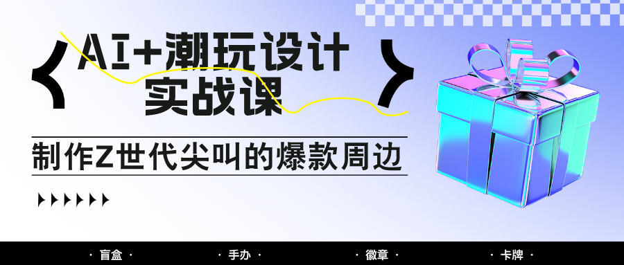 AI+潮玩设计实战课：手把手教你制作Z世代尖叫的爆款周边，自媒体人必学印钞术！-生财