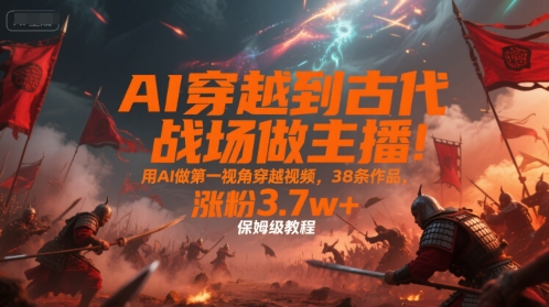 AI穿越到古代战场做主播!用AI做第一视角穿越视频,38条作品,涨粉3.7w+,保姆级教程-生财