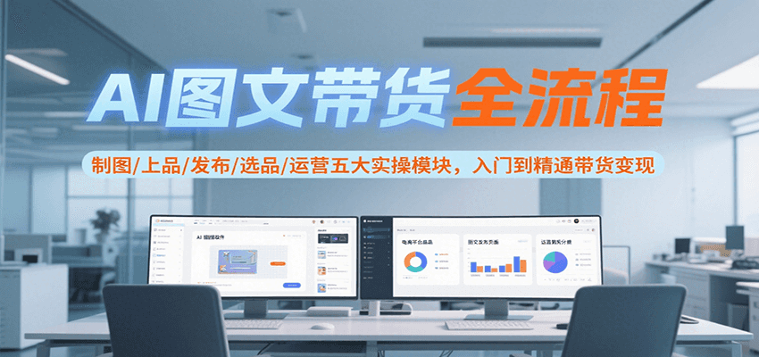 AI图文带货全流程，制图/上品/发布/选品/运营五大实操模块，入门到精通带货变现-生财