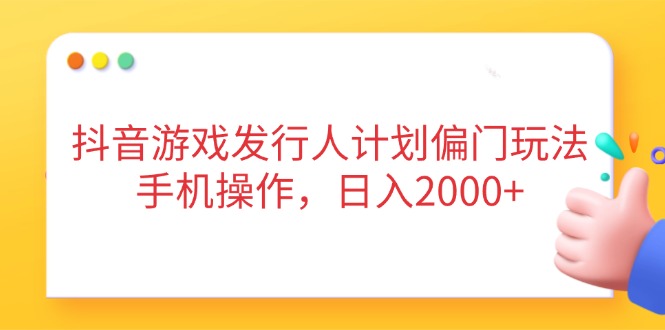 抖音游戏发行人计划偏门玩法，手机操作，日入2000+-生财