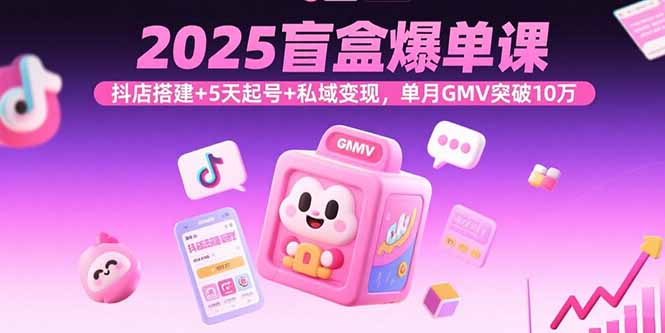 2025盲盒爆单课,抖店搭建+5天起号+私域变现,单月GMV突破10万-生财