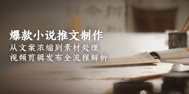 爆款小说推文制作，从文案浓缩到素材处理，视频剪辑发布全流程解析-生财