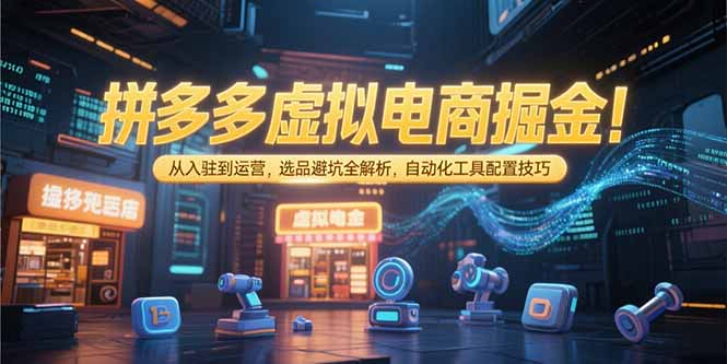 拼多多虚拟电商掘金：从入驻到运营，选品避坑全解析，自动化工具配置技巧-生财
