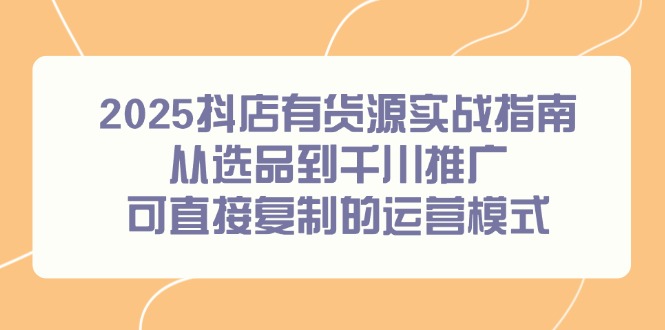 2025抖店有货源实战指南,从选品到千川推广,可直接复制的运营模式-生财