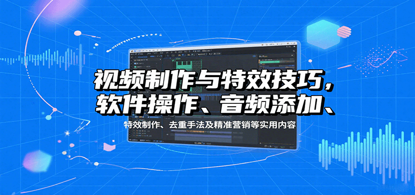 视频制作与特效技巧：软件操作、音频添加、特效制作、去重手法及精准营销等实用内容-生财