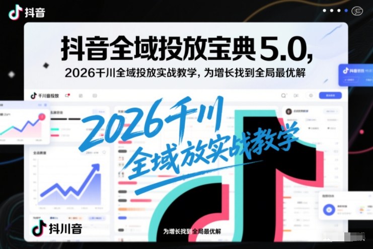 抖音全域投放宝典5.0,2026千川全域投放实战教学,为增长找到全局最优解-生财