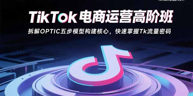 TikTok电商运营高阶班:拆解OPTIC五步模型构建核心,快速掌握Tk流量密码-生财