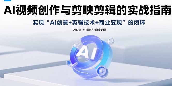 AI视频创作与剪映剪辑的实战指南,实现AI创意+剪辑技术+商业变现的闭环-生财