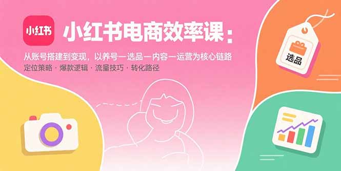 小红书电商效率课：从账号搭建到变现，以养号-选品-内容-运营为核心链路-生财