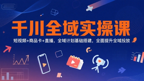 千川全域实操课,短视频+商品卡+直播,全域计划基础搭建,全面提升全域投放-生财