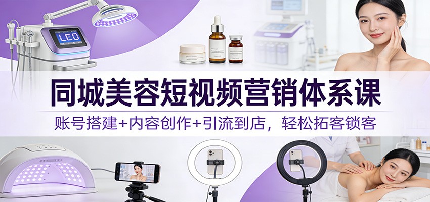 同城美容短视频营销体系课:账号搭建+内容创作+引流到店,轻松拓客锁客-生财