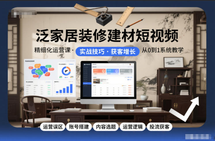 泛家居装修建材短视频精细化运营课,运营误区+账号搭建+内容选题+运营逻辑+投流获客-生财