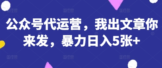 公众号代运营，我出文章你来发，暴力日入5张+【揭秘】-生财