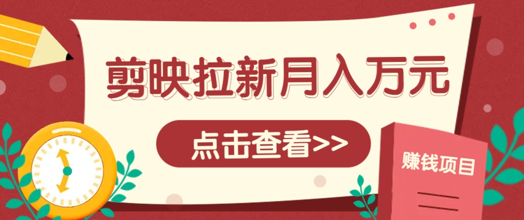 剪映拉新推广项目，5个粉丝就能操作，月入1w+超详细攻略！【附入口】-生财