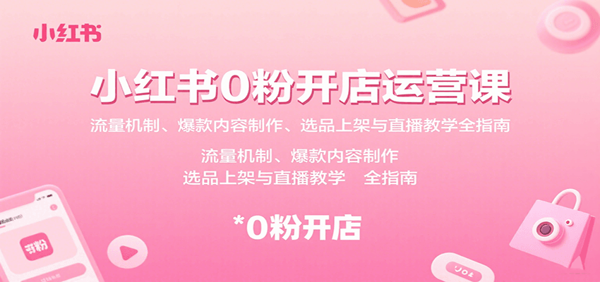 小红书0粉开店运营课：流量机制、爆款内容制作、选品上架与直播教学全指南-生财
