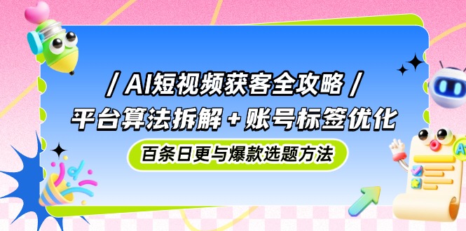 AI短视频获客全攻略：平台算法拆解+账号标签优化，百条日更与爆款选题方法-生财