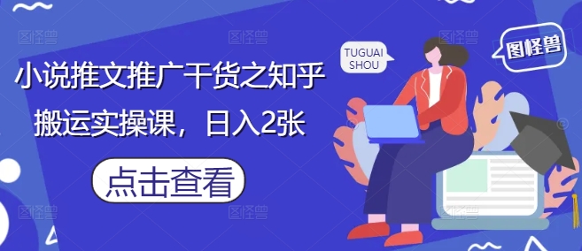 小说推文推广干货之知乎搬运实操课,日入2张-生财