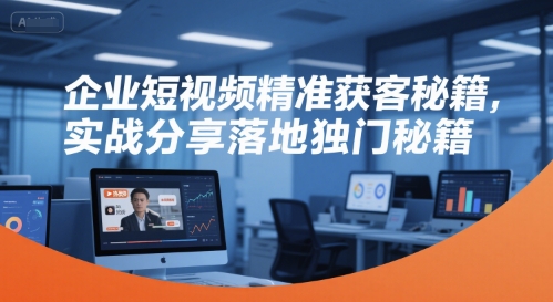 企业短视频精准获客秘籍,实战分享落地独门秘籍-生财