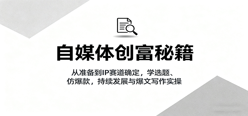 自媒体创富秘籍:从准备到IP赛道确定,学选题、仿爆款,持续发展与爆文写作实操-生财