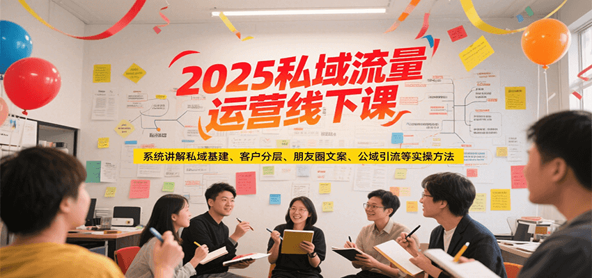 2025私域流量运营线下课,系统讲解私域基建/客户分层/朋友圈文案/公域引流等实操方法-生财