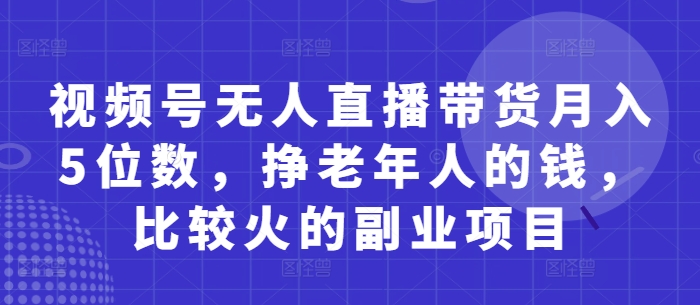 视频号无人直播带货月入5位数,挣老年人的钱,比较火的副业项目-生财