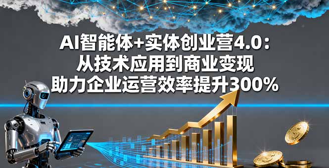 AI智能体+实体创业营4.0:从技术应用到商业变现 助力企业运营效率提升300%-生财