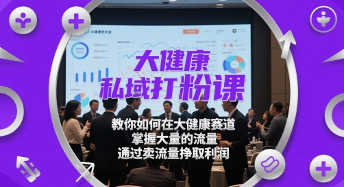 大健康私域打粉课,教你如何在大健康赛道,掌握大量的流量,通过卖流量挣取利润-生财