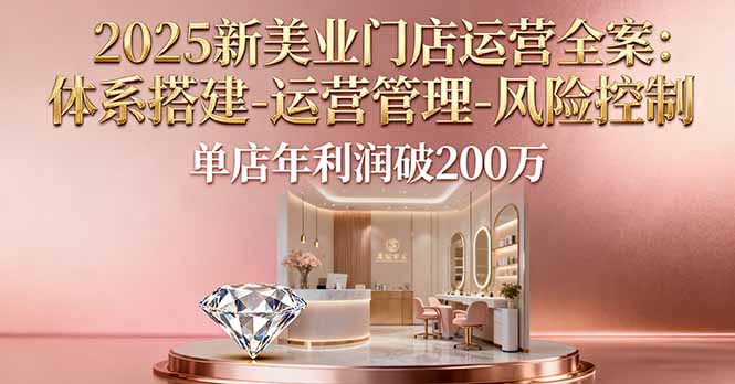 2025新美业门店运营全案:体系搭建-运营管理-风险控制,单店年利润破200万-生财