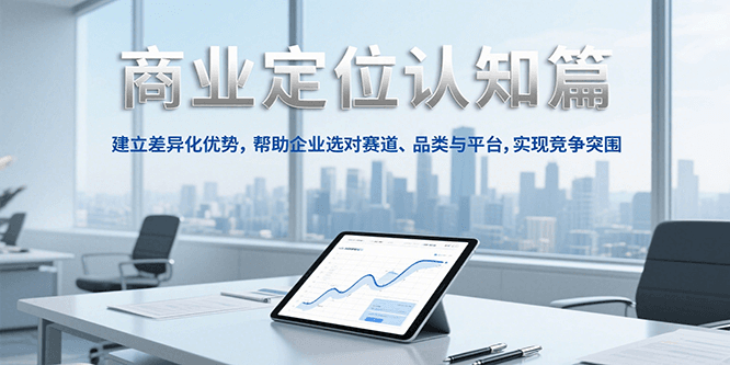 商业定位认知,建立差异化优势,帮助企业选对赛道、品类与平台,实现竞争突围-生财