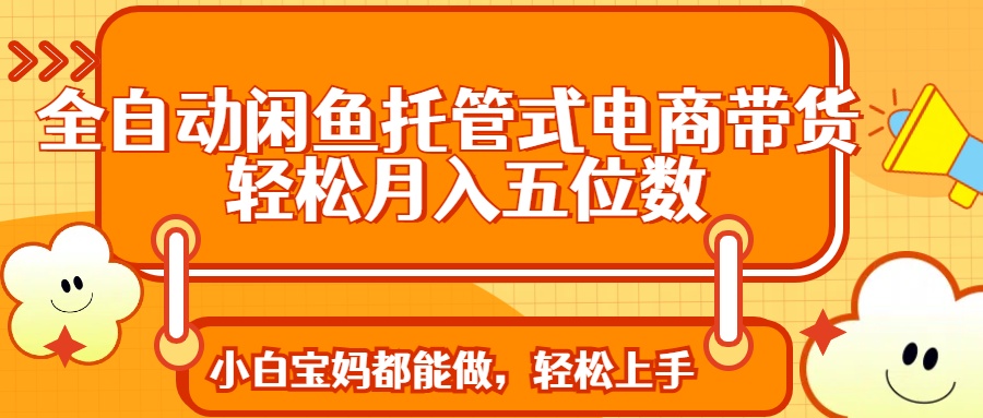 全自动闲鱼托管式电商带货 轻松实现月入五位数-生财
