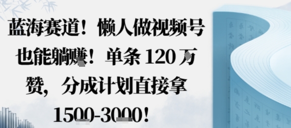 蓝海赛道，懒人做视频号也能躺挣，单条120W赞，分成计划直接拿1.5k，不用拍不用剪-生财