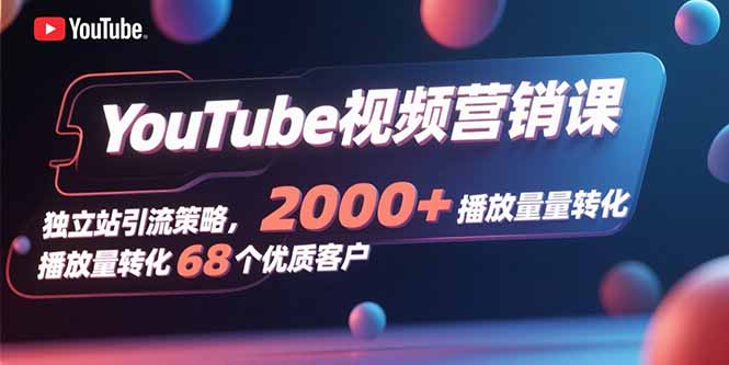YouTube视频营销课，独立站引流策略，2000+播放量转化68个优质客户-生财