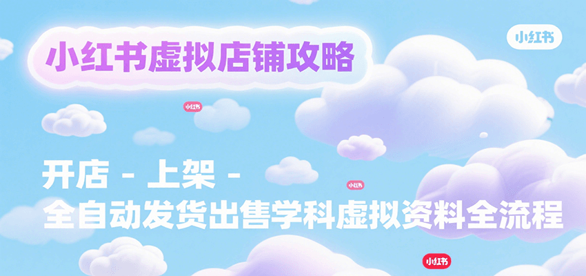 小红书虚拟店铺攻略，开店-上架-全自动发货出售学科虚拟资料完整流程-生财