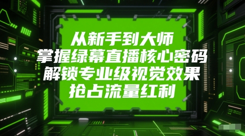 从新手到大师,掌握绿幕直播核心密码,解锁专业级视觉效果,抢占流量红利-生财