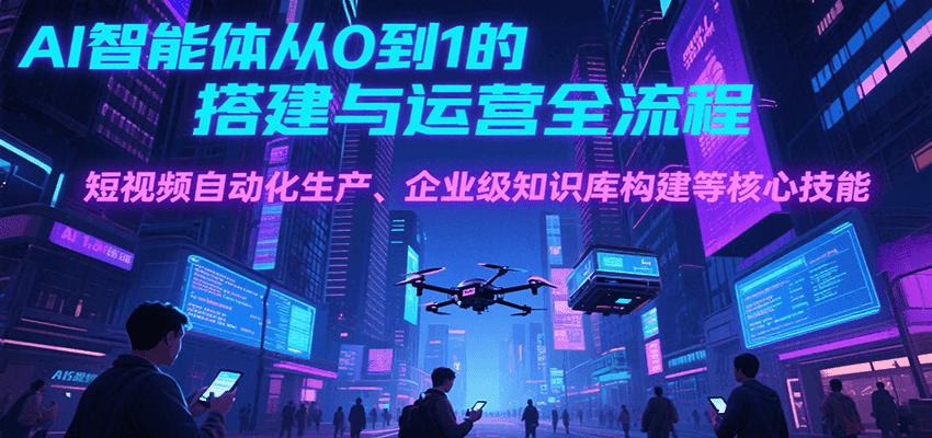 AI智能体从0到1的搭建与运营全流程,短视频自动化生产、企业级知识库构建等核心技能-生财